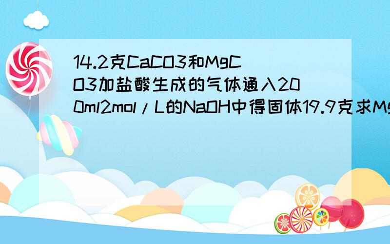 14.2克CaCO3和MgCO3加盐酸生成的气体通入200ml2mol/L的NaOH中得固体19.9克求MgCO3质量