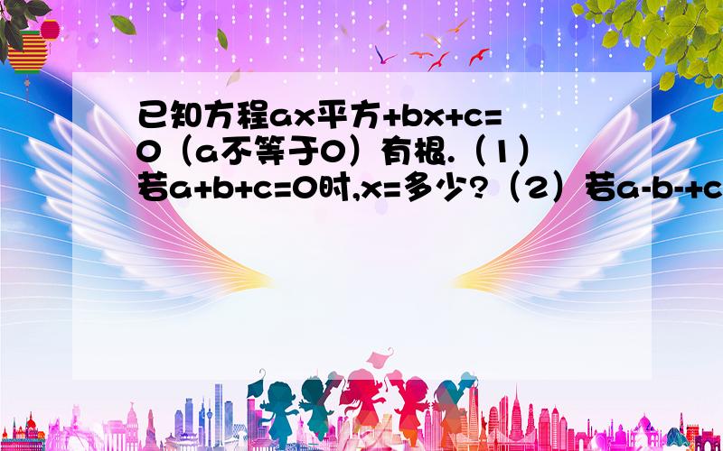 已知方程ax平方+bx+c=0（a不等于0）有根.（1）若a+b+c=0时,x=多少?（2）若a-b-+c=0时,x为多少?（3）若c=0时,x为多少?（4）若4a+c=2b,x有为多少?