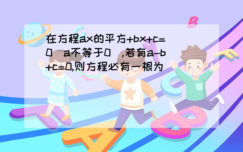 在方程ax的平方+bx+c=0(a不等于0),若有a-b+c=0,则方程必有一根为