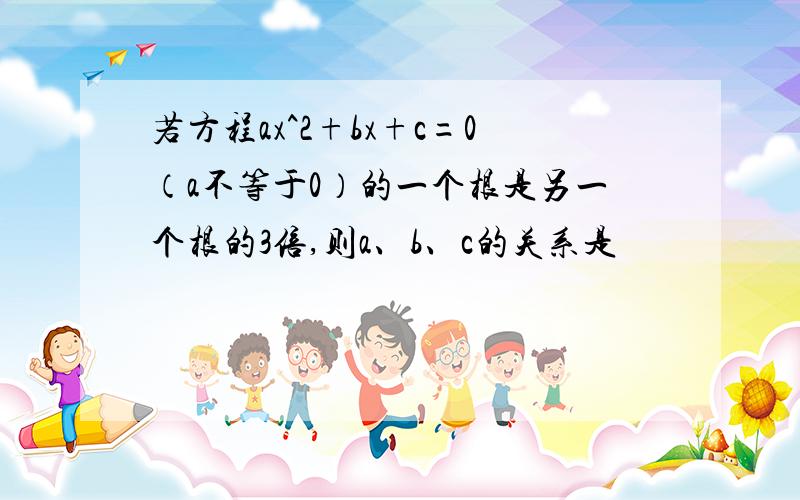 若方程ax^2+bx+c=0（a不等于0）的一个根是另一个根的3倍,则a、b、c的关系是