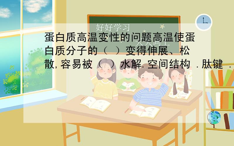 蛋白质高温变性的问题高温使蛋白质分子的（ ）变得伸展、松散,容易被（ ）水解.空间结构 .肽键 .