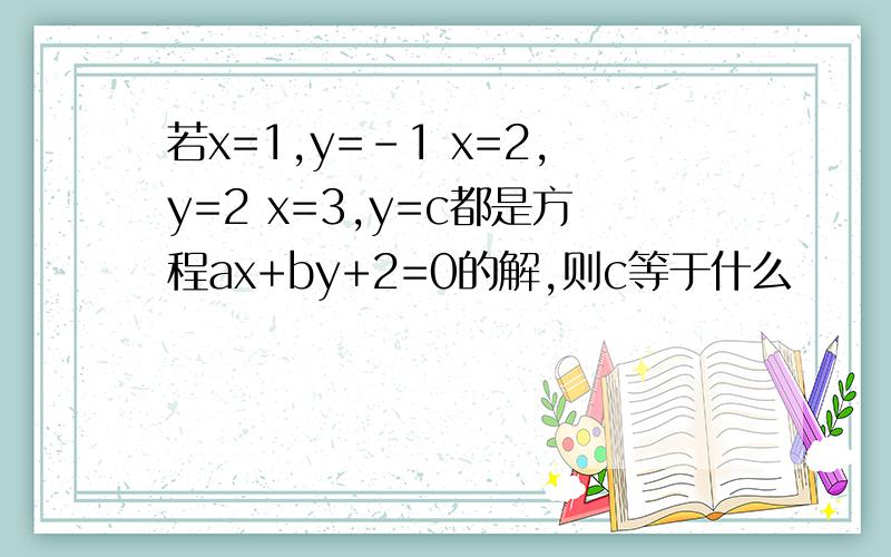 若x=1,y=-1 x=2,y=2 x=3,y=c都是方程ax+by+2=0的解,则c等于什么