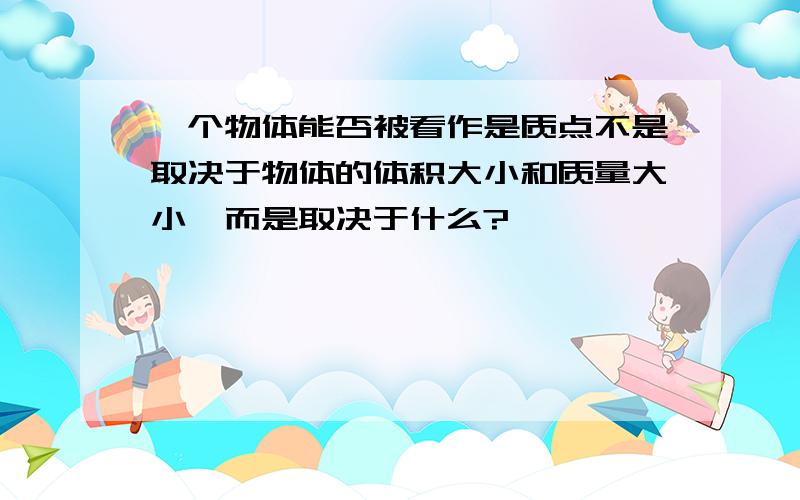 一个物体能否被看作是质点不是取决于物体的体积大小和质量大小,而是取决于什么?