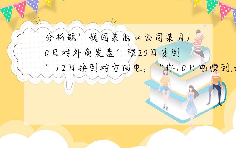 分析题’我国某出口公司某月10日对外商发盘’限20日复到’12日接到对方回电：“你10日电收到,请降价20%,