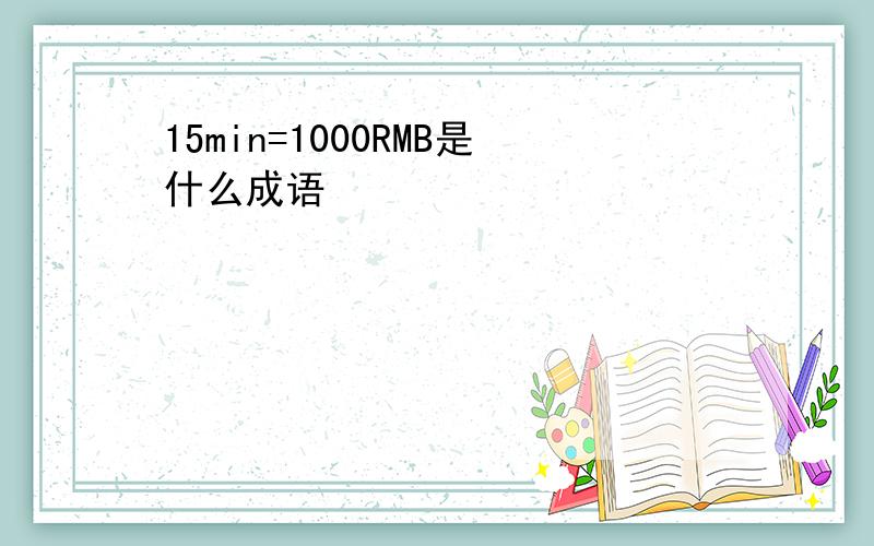 15min=1000RMB是什么成语