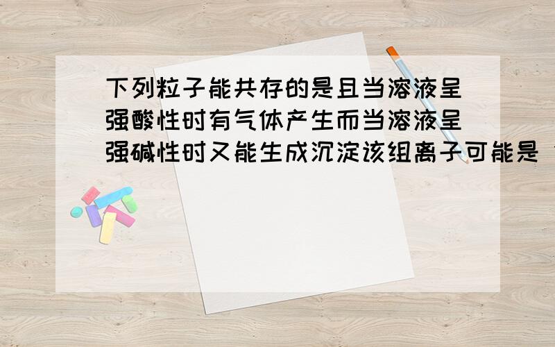 下列粒子能共存的是且当溶液呈强酸性时有气体产生而当溶液呈强碱性时又能生成沉淀该组离子可能是 1)Na+ Cu2+ NO3- CO3 2- 2)Ba2+ K+ Cl- HCO- 3)Fe2+ Na+ SO4 2-NO3- 4)Mg2- NH4+ SO4 2- Cl-