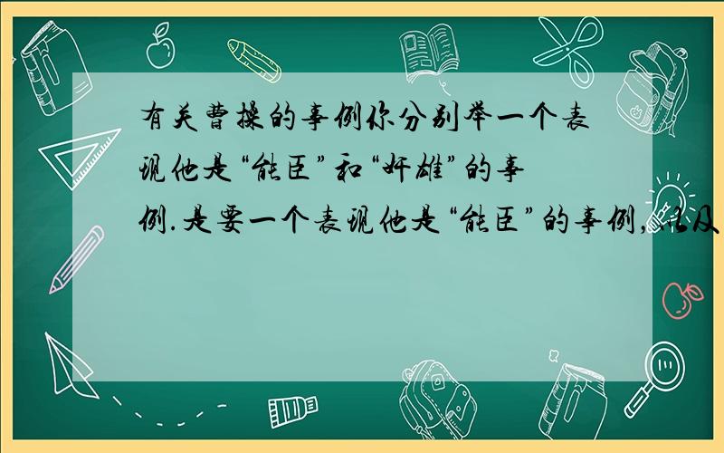 有关曹操的事例你分别举一个表现他是“能臣”和“奸雄”的事例.是要一个表现他是“能臣”的事例，以及一个能表现他是“奸雄”的事例，一共要两个！