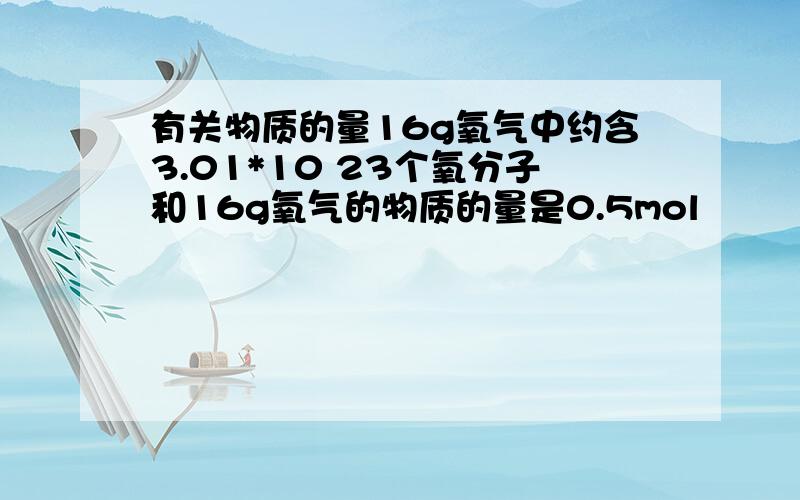 有关物质的量16g氧气中约含3.01*10 23个氧分子和16g氧气的物质的量是0.5mol