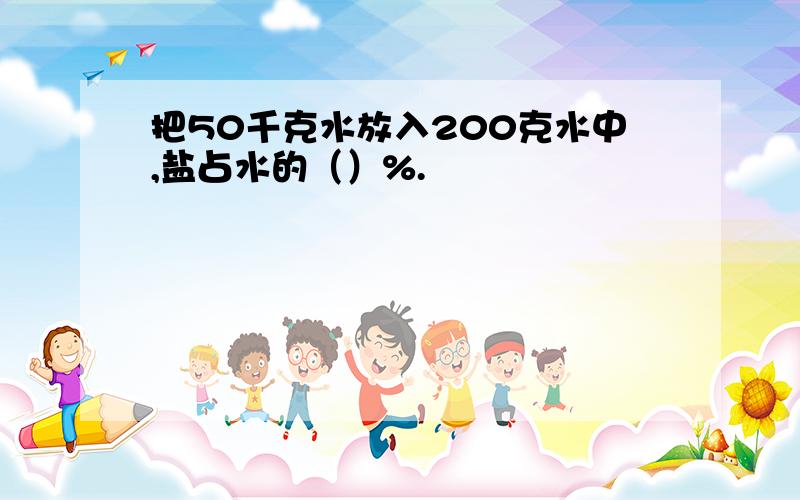 把50千克水放入200克水中,盐占水的（）%.