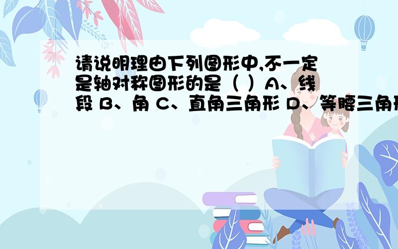 请说明理由下列图形中,不一定是轴对称图形的是（ ）A、线段 B、角 C、直角三角形 D、等腰三角形