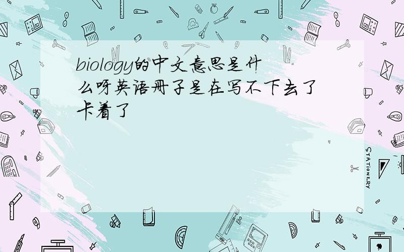 biology的中文意思是什么呀英语册子是在写不下去了 卡着了