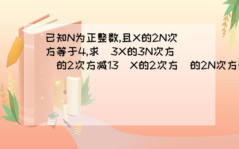 已知N为正整数,且X的2N次方等于4,求(3X的3N次方)的2次方减13(X的2次方)的2N次方的值