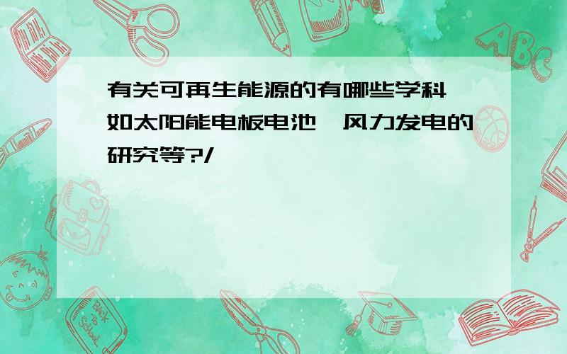 有关可再生能源的有哪些学科 如太阳能电板电池、风力发电的研究等?/