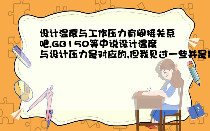 设计温度与工作压力有间接关系吧,GB150等中说设计温度与设计压力是对应的,但我见过一些并是那样的