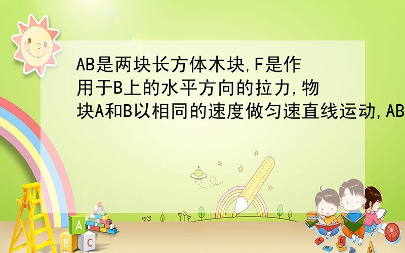 AB是两块长方体木块,F是作用于B上的水平方向的拉力,物块A和B以相同的速度做匀速直线运动,AB间动摩擦因数为u1,B与地面间的为u2,问：答案上给的是u2不为0,u1可为0可不为0,不是说动摩擦因数只