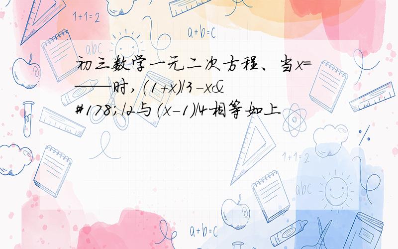 初三数学一元二次方程、当x=——时,（1+x）/3-x²/2与（x-1）/4相等如上