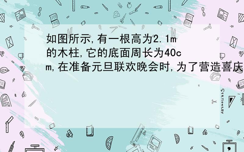 如图所示,有一根高为2.1m的木柱,它的底面周长为40cm,在准备元旦联欢晚会时,为了营造喜庆的气氛,老师要求小明将一根彩带从底柱向柱顶均匀地缠绕7圈,一直缠到起点的正上方为止,小明需要准