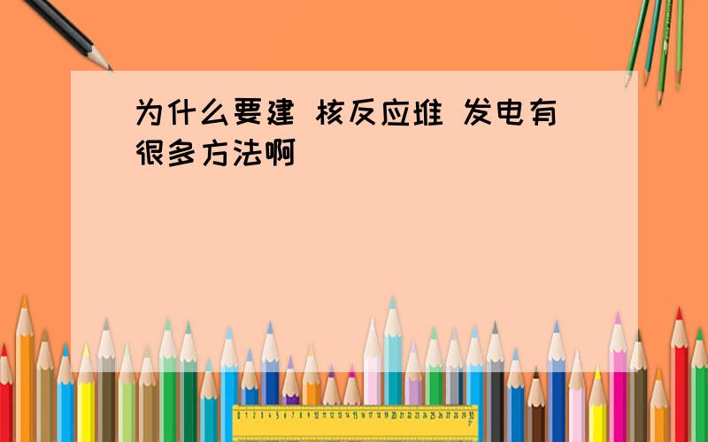 为什么要建 核反应堆 发电有很多方法啊