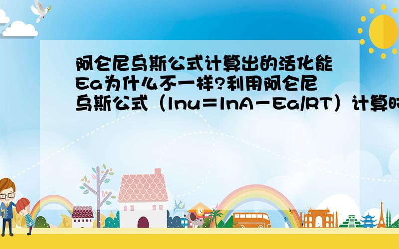 阿仑尼乌斯公式计算出的活化能Ea为什么不一样?利用阿仑尼乌斯公式（lnu＝lnA－Ea/RT）计算时,不同反应时间如1d、2d、3d的u值代入公式计算的Ea为什么不同,而且Ea值是逐渐减少的?为什么?关键