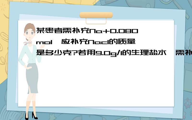 某患者需补充Na+0.080mol,应补充Nacl的质量是多少克?若用9.0g/l的生理盐水,需补充多少?