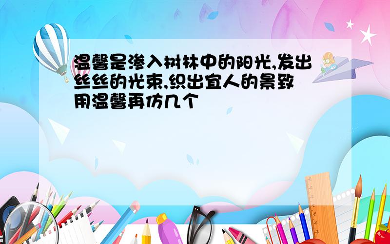 温馨是渗入树林中的阳光,发出丝丝的光束,织出宜人的景致 用温馨再仿几个