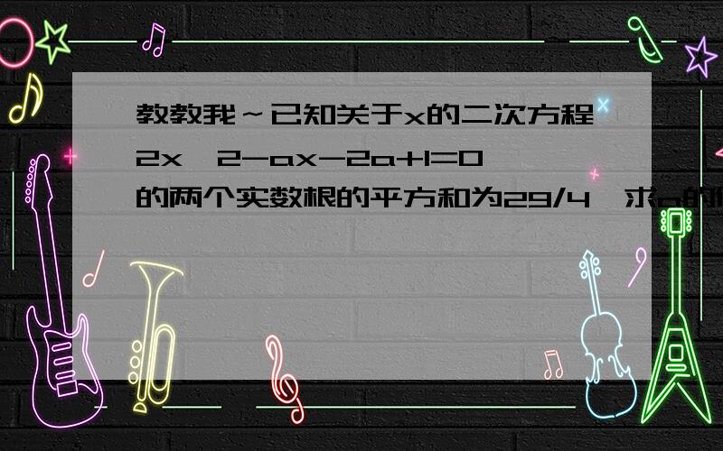 教教我～已知关于x的二次方程2x^2-ax-2a+1=0的两个实数根的平方和为29/4,求a的值