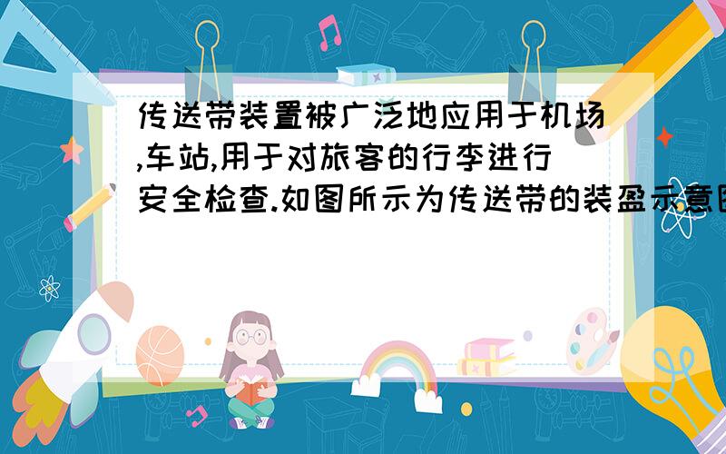 传送带装置被广泛地应用于机场,车站,用于对旅客的行李进行安全检查.如图所示为传送带的装盈示意图.设传送芾以速度v=2m/s匀速运动,传送带把A处行芍运送到B处,己知A,B间距离为L=10m,从A处把