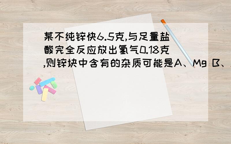 某不纯锌快6.5克,与足量盐酸完全反应放出氢气0.18克,则锌块中含有的杂质可能是A、Mg B、Al C、Fe D、Cu我怎么感觉CD都对啊?说出理由