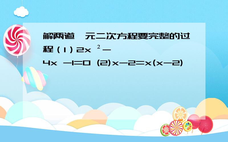 解两道一元二次方程要完整的过程（1）2x ²-4x -1=0 (2)x-2=x(x-2)