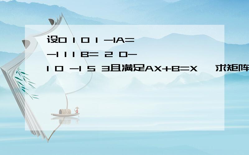 设0 1 0 1 -1A= -1 1 1 B= 2 0-1 0 -1 5 3且满足AX+B=X ,求矩阵X