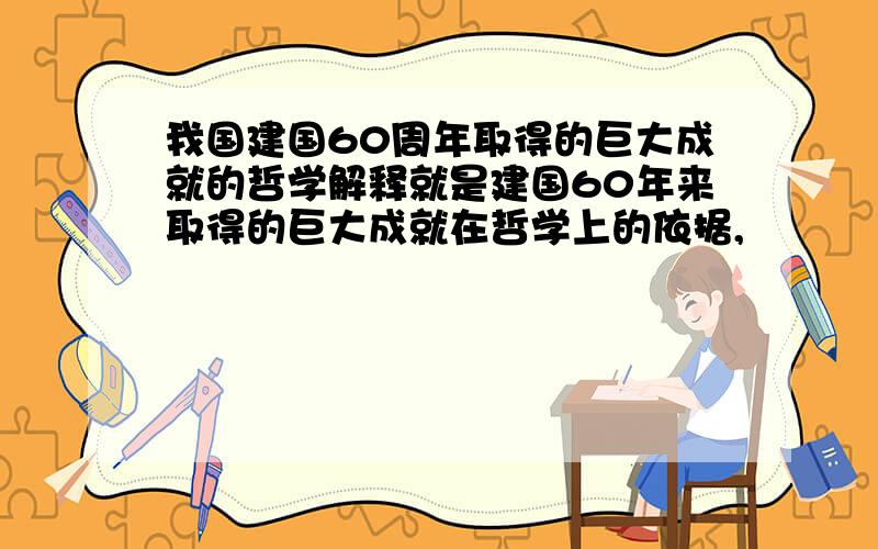 我国建国60周年取得的巨大成就的哲学解释就是建国60年来取得的巨大成就在哲学上的依据,