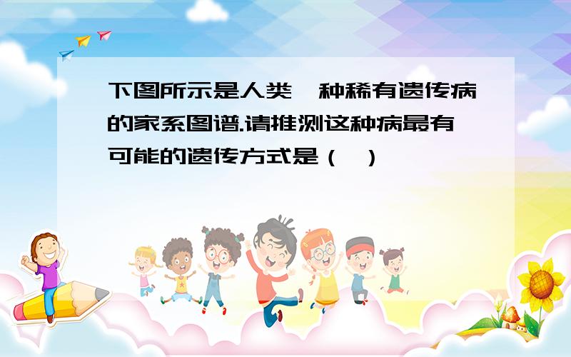 下图所示是人类一种稀有遗传病的家系图谱.请推测这种病最有可能的遗传方式是（ ）