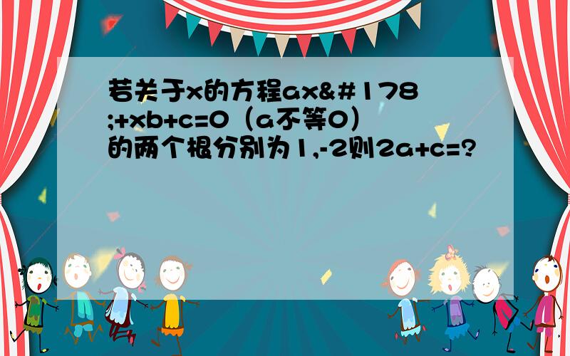 若关于x的方程ax²+xb+c=0（a不等0）的两个根分别为1,-2则2a+c=?