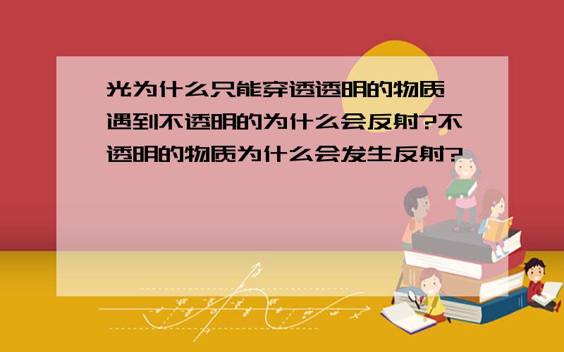 光为什么只能穿透透明的物质,遇到不透明的为什么会反射?不透明的物质为什么会发生反射?