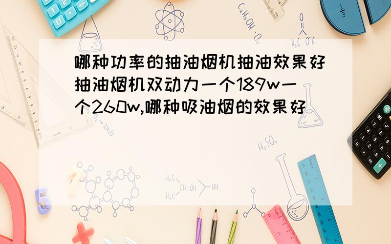 哪种功率的抽油烟机抽油效果好抽油烟机双动力一个189w一个260w,哪种吸油烟的效果好