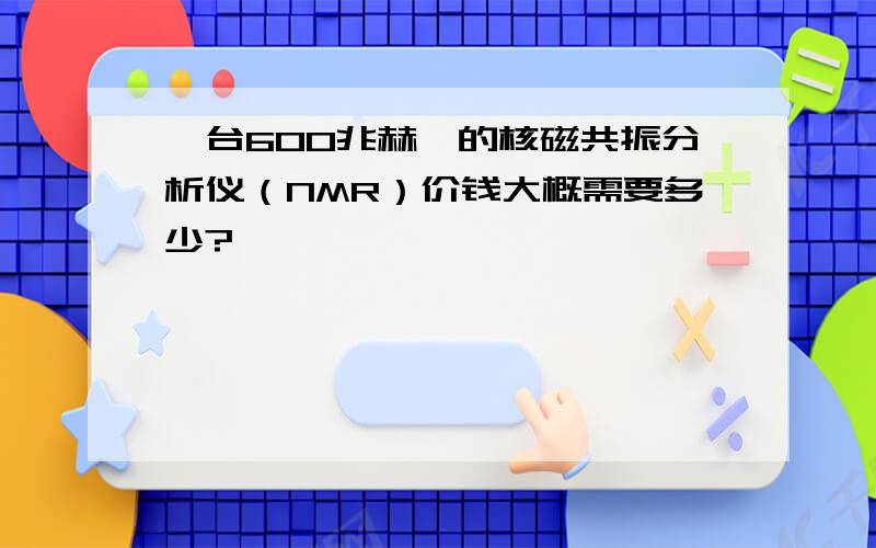 一台600兆赫兹的核磁共振分析仪（NMR）价钱大概需要多少?