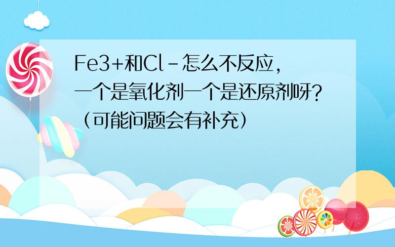 Fe3+和Cl-怎么不反应,一个是氧化剂一个是还原剂呀?（可能问题会有补充）