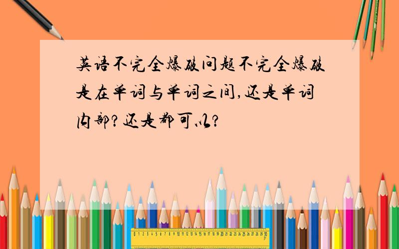 英语不完全爆破问题不完全爆破是在单词与单词之间,还是单词内部?还是都可以?
