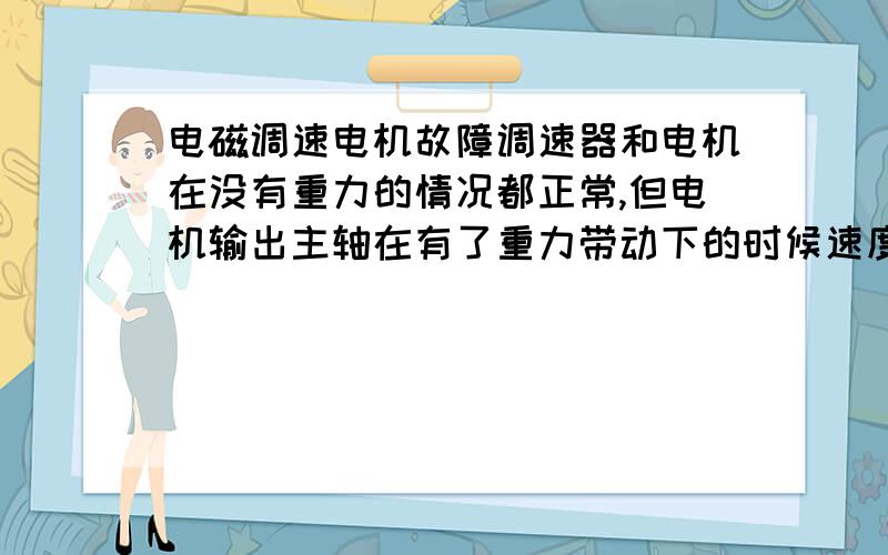 电磁调速电机故障调速器和电机在没有重力的情况都正常,但电机输出主轴在有了重力带动下的时候速度会随着加快,而且调速器起不了控制效果,请问是什么原因