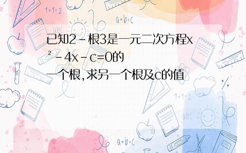 已知2-根3是一元二次方程x²-4x-c=0的一个根,求另一个根及c的值