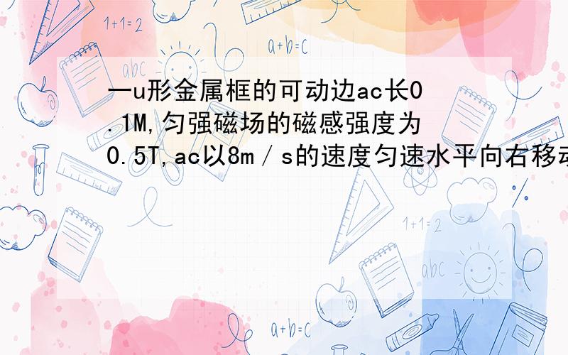 一u形金属框的可动边ac长0.1M,匀强磁场的磁感强度为0.5T,ac以8m／s的速度匀速水平向右移动,电阻R为5Ω（其他电阻不计）1,计算感应电动势大小 2求出电阻R中的电流有多大