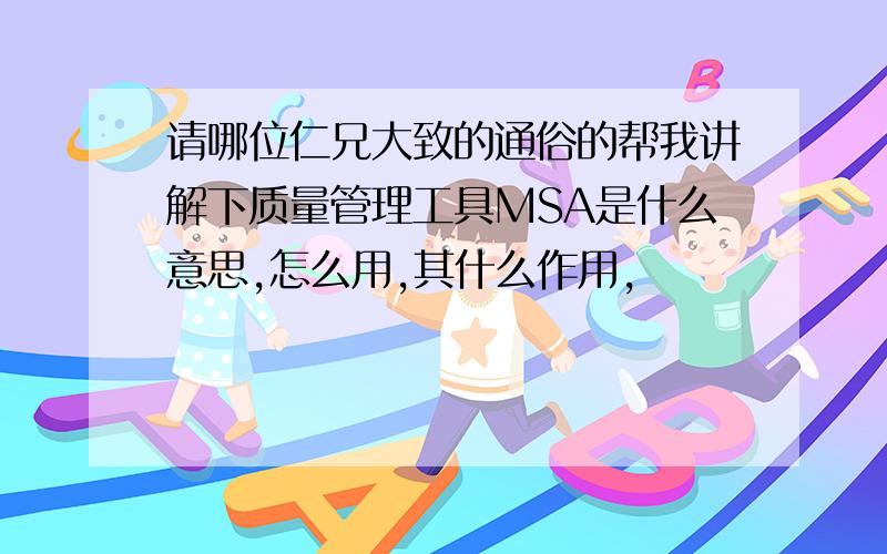 请哪位仁兄大致的通俗的帮我讲解下质量管理工具MSA是什么意思,怎么用,其什么作用,