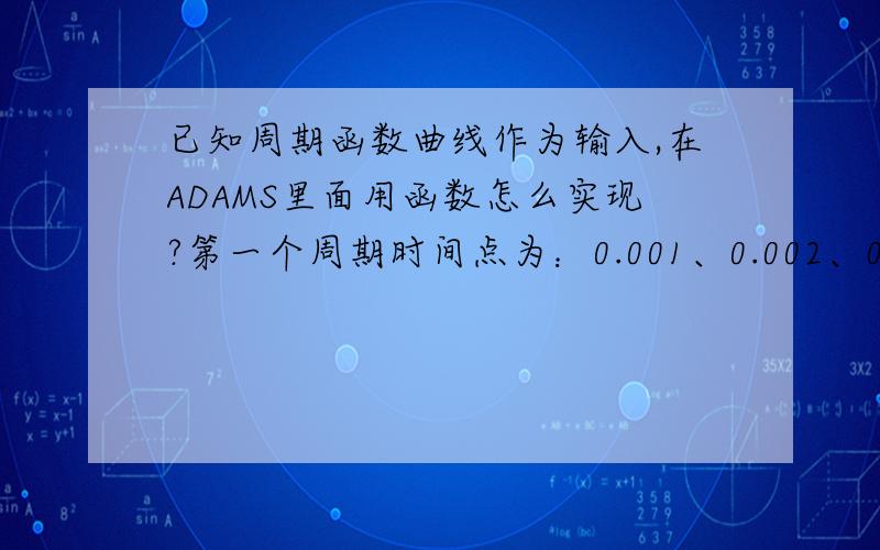 已知周期函数曲线作为输入,在ADAMS里面用函数怎么实现?第一个周期时间点为：0.001、0.002、0.003、0.004,幅值图上已经标出.麻烦那位大神解答一下貌似可以用求余函数mod、step函数等.静候佳音