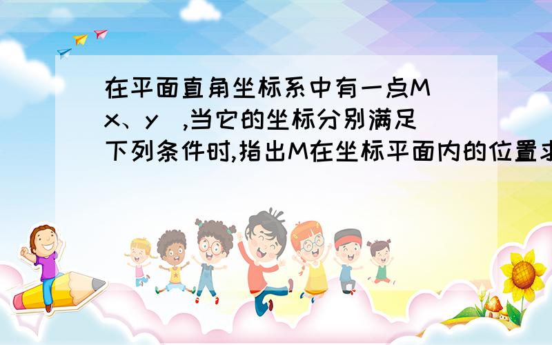 在平面直角坐标系中有一点M（x、y),当它的坐标分别满足下列条件时,指出M在坐标平面内的位置求大神帮助（1）x=0 （2）x=y （3）xy=0 (4)xy>0