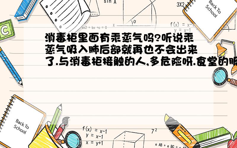 消毒柜里面有汞蒸气吗?听说汞蒸气吸入肺后部就再也不会出来了.与消毒柜接触的人,多危险呀.食堂的服务员就是与消毒柜接触的人.