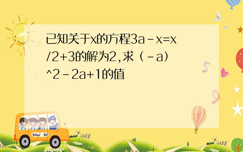 已知关于x的方程3a－x=x/2+3的解为2,求（-a）^2－2a+1的值