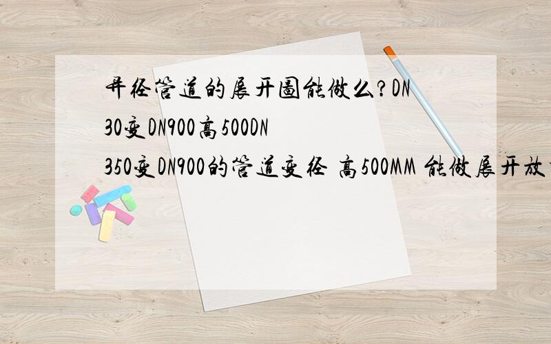 异径管道的展开图能做么?DN30变DN900高500DN350变DN900的管道变径 高500MM 能做展开放样图么?