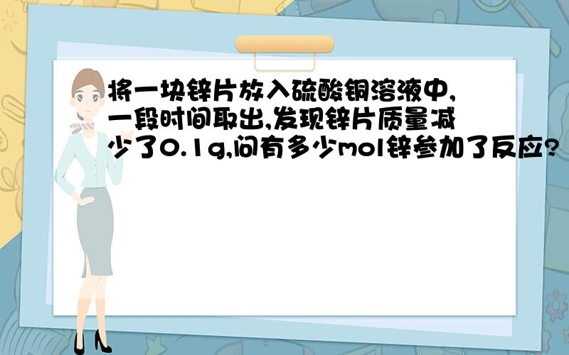 将一块锌片放入硫酸铜溶液中,一段时间取出,发现锌片质量减少了0.1g,问有多少mol锌参加了反应?