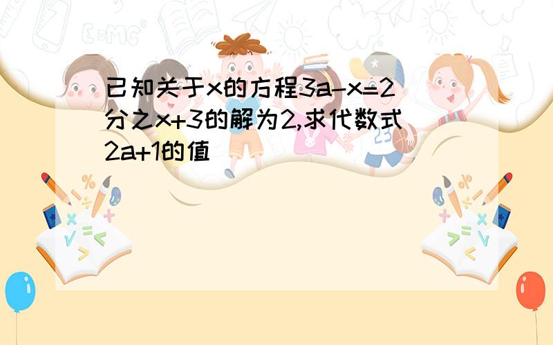 已知关于x的方程3a-x=2分之x+3的解为2,求代数式2a+1的值