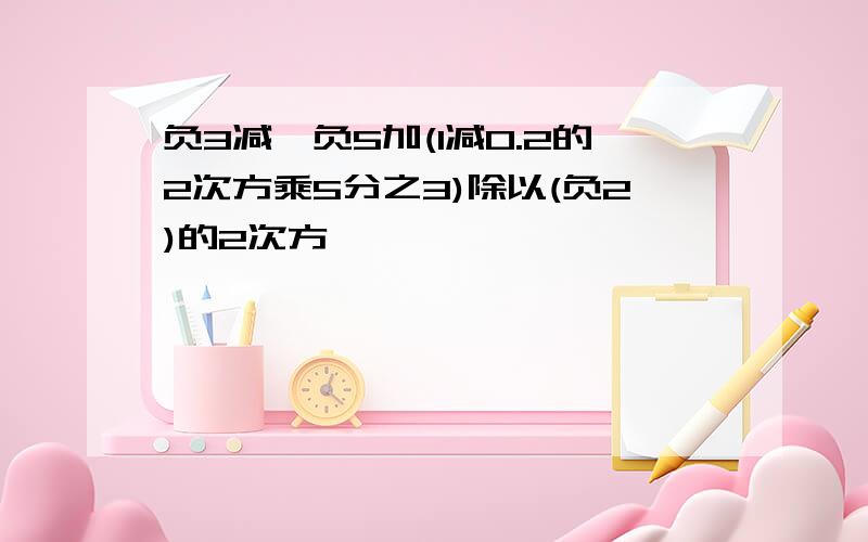 负3减【负5加(1减0.2的2次方乘5分之3)除以(负2)的2次方】